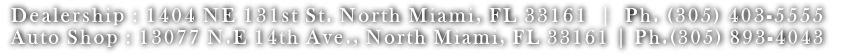 Dealership : 1404 NE 131st St. North Miami, FL 33161  |  Ph. (305) 403-5555  Auto Shop : 13077 N.E 14th Ave., North Miami, FL 33161 | Ph.(305) 893-4043